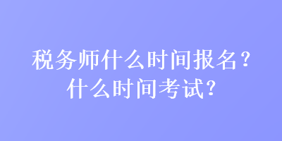 稅務(wù)師什么時(shí)間報(bào)名？什么時(shí)間考試？