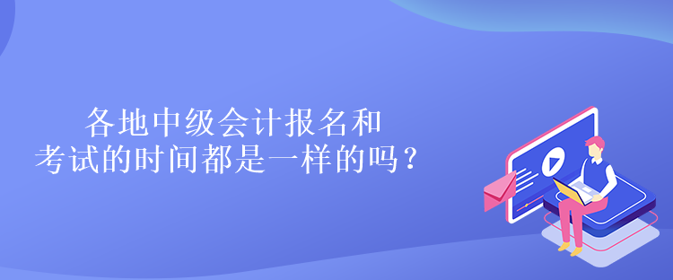 各地中級會計報名和考試的時間都是一樣的嗎？