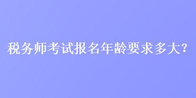 稅務(wù)師考試報(bào)名年齡要求多大？