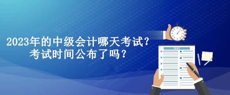 2023年的中級會計哪天考試？考試時間公布了嗎？