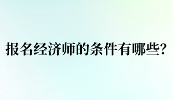 報(bào)名經(jīng)濟(jì)師的條件有哪些？