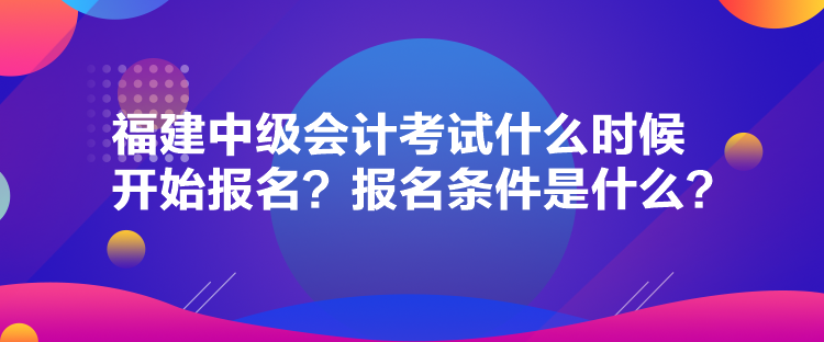 福建中級會計考試什么時候開始報名？報名條件是什么？