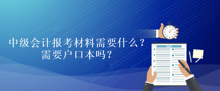 中級(jí)會(huì)計(jì)報(bào)考材料需要什么？需要戶口本嗎？