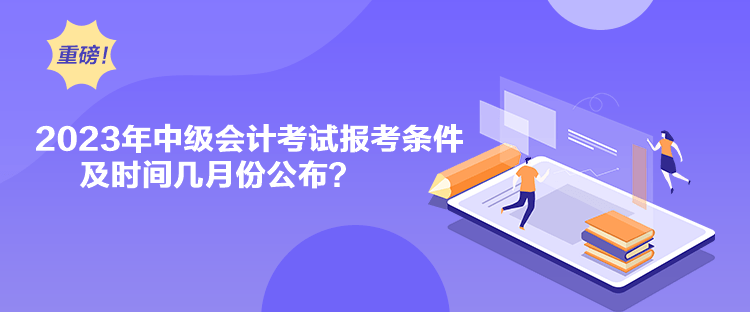 2023年中級(jí)會(huì)計(jì)考試報(bào)考條件及時(shí)間幾月份公布？