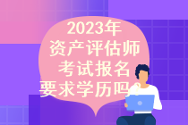 2023年資產(chǎn)評(píng)估師考試報(bào)名要求學(xué)歷嗎？