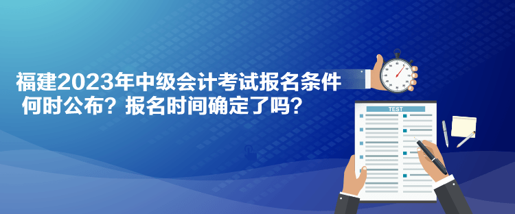 福建2023年中級會計考試報名條件何時公布？報名時間確定了嗎？