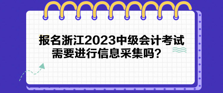 報名浙江2023中級會計考試需要進行信息采集嗎？