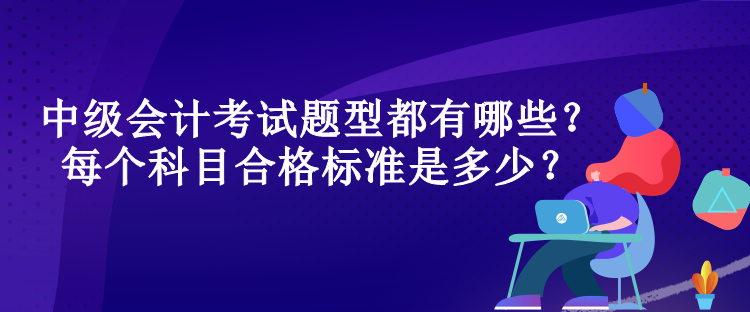 中級(jí)會(huì)計(jì)考試題型都有哪些？每個(gè)科目合格標(biāo)準(zhǔn)是多少？