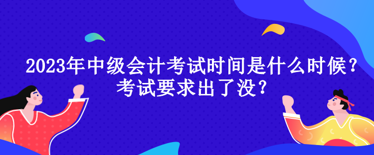 2023年中級會計考試時間是什么時候？考試要求出了沒？