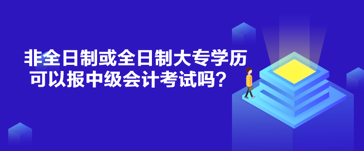 非全日制或全日制大專學(xué)歷可以報中級會計考試嗎？