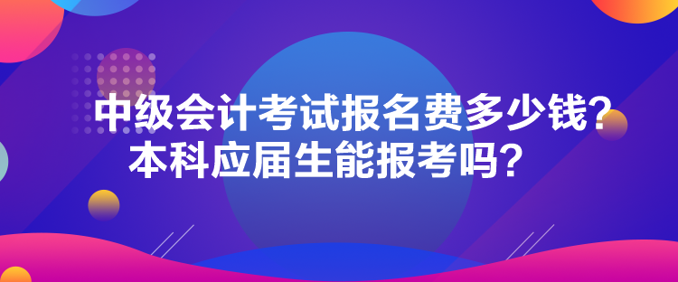 中級會計考試報名費(fèi)多少錢？本科應(yīng)屆生能報考嗎？