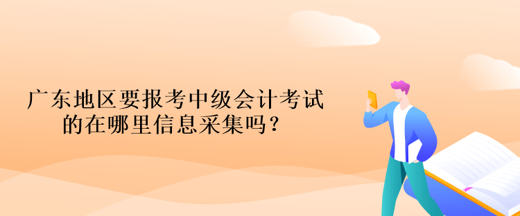 廣東地區(qū)要報(bào)考中級(jí)會(huì)計(jì)考試的在哪里信息采集嗎？