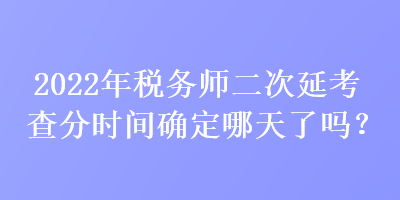 2022年稅務師二次延考查分時間確定哪天了嗎？