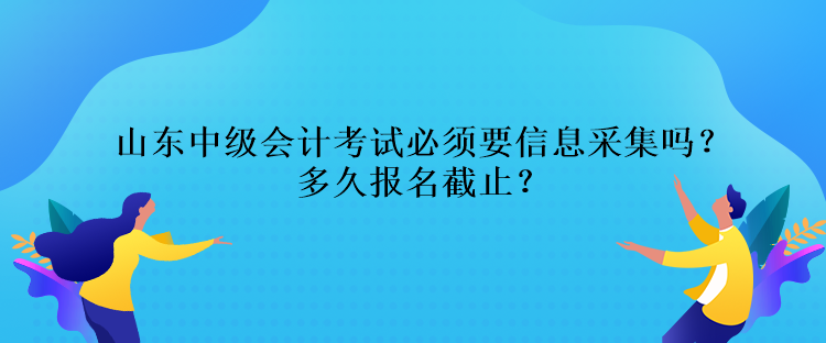 山東中級會計考試必須要信息采集嗎？多久報名截止？