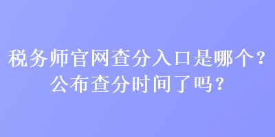 稅務(wù)師官網(wǎng)查分入口是哪個？公布查分時間了嗎？