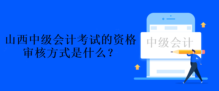 山西中級(jí)會(huì)計(jì)考試的資格審核方式是什么？資格后審