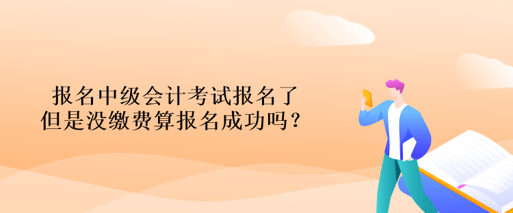 報(bào)名中級會計(jì)考試報(bào)名了但是沒繳費(fèi)算報(bào)名成功嗎？