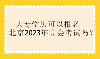 大專學(xué)歷可以報(bào)名北京2023年高會考試嗎？