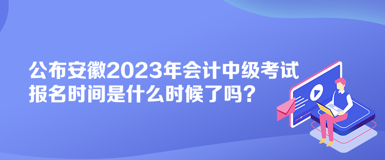 公布安徽2023年會(huì)計(jì)中級(jí)考試報(bào)名時(shí)間是什么時(shí)候了嗎？