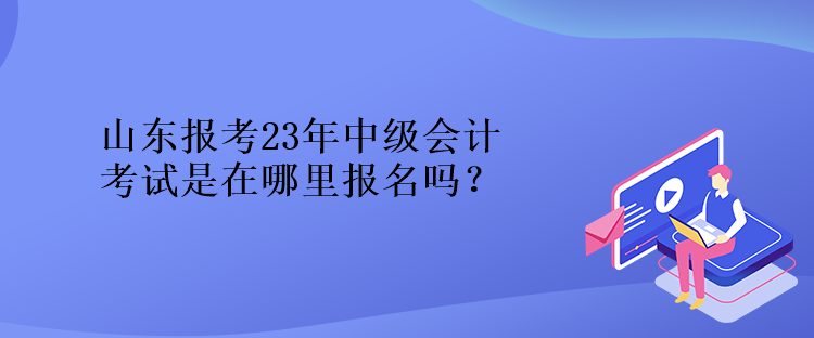 山東報考23年中級會計考試是在哪里報名嗎？