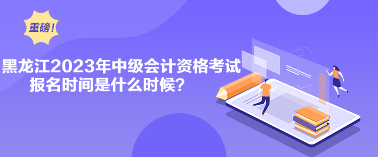 黑龍江2023年中級(jí)會(huì)計(jì)資格考試報(bào)名時(shí)間是什么時(shí)候？