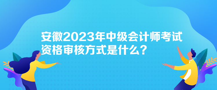 安徽2023年中級(jí)會(huì)計(jì)師考試資格審核方式是什么？