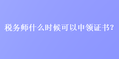 稅務(wù)師什么時(shí)候可以申領(lǐng)證書？