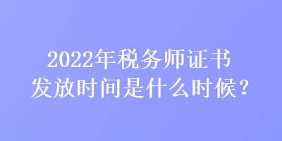 2022年稅務(wù)師證書發(fā)放時(shí)間是什么時(shí)候？