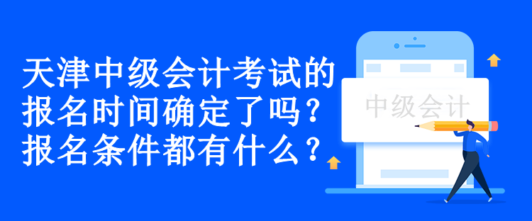 天津中級會計考試的報名時間確定了嗎？報名條件都有什么？