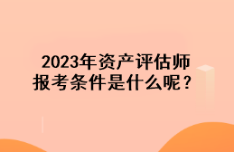 2023年資產(chǎn)評(píng)估師報(bào)考條件是什么呢？