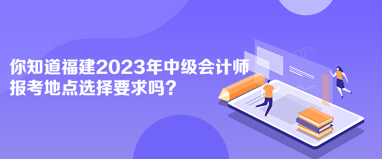 你知道福建2023年中級(jí)會(huì)計(jì)師報(bào)考地點(diǎn)選擇要求嗎？