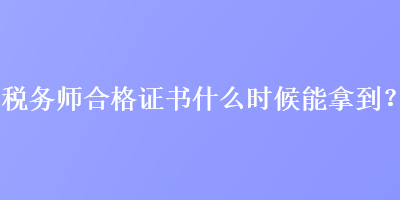 稅務(wù)師合格證書什么時(shí)候能拿到？