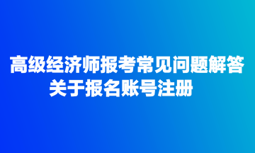 高級經濟師報考常見問題解答：關于報名賬號注冊