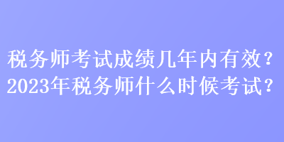 稅務(wù)師考試成績幾年內(nèi)有效？2023年稅務(wù)師什么時候考試？