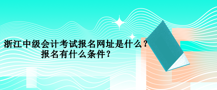 浙江中級會計考試報名網(wǎng)址是什么？報名有什么條件？