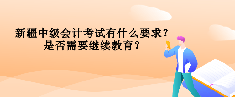 新疆中級會計考試有什么要求？是否需要繼續(xù)教育？