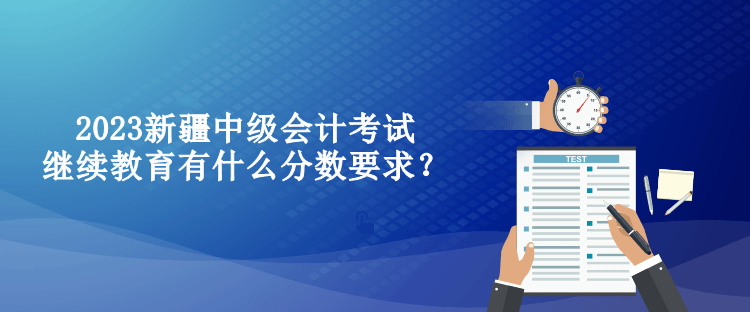 2023新疆中級(jí)會(huì)計(jì)考試?yán)^續(xù)教育有什么分?jǐn)?shù)要求？