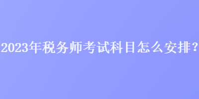 2023年稅務(wù)師考試科目怎么安排？