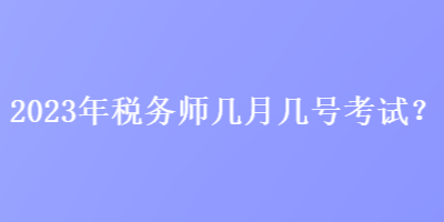 2023年稅務(wù)師幾月幾號(hào)考試？