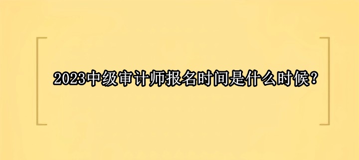 2023中級審計師報名時間是什么時候？