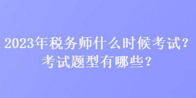 2023年稅務(wù)師什么時(shí)候考試？考試題型有哪些？