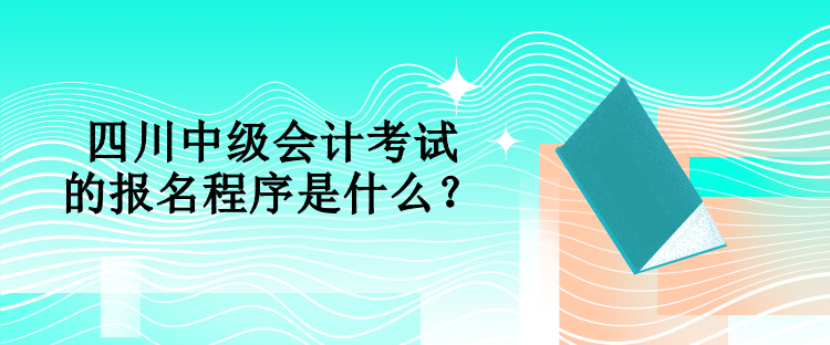 四川中級(jí)會(huì)計(jì)考試的報(bào)名程序是什么？