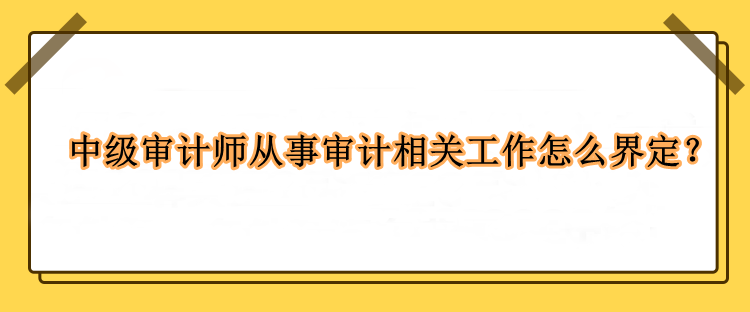 中級審計師從事審計相關工作怎么界定？