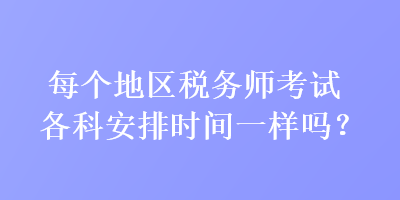 每個(gè)地區(qū)稅務(wù)師考試各科安排時(shí)間一樣嗎？