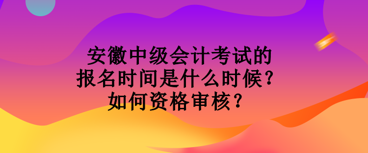 安徽中級會計考試的報名時間是什么時候？如何資格審核？