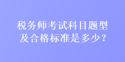 稅務(wù)師考試科目題型及合格標(biāo)準(zhǔn)是多少？