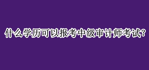 什么學(xué)歷可以報考中級審計師考試？