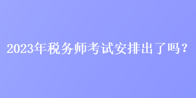 2023年稅務(wù)師考試安排出了嗎？