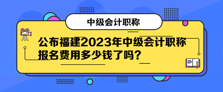 公布福建2023年中級會計職稱報名費用多少錢了嗎？