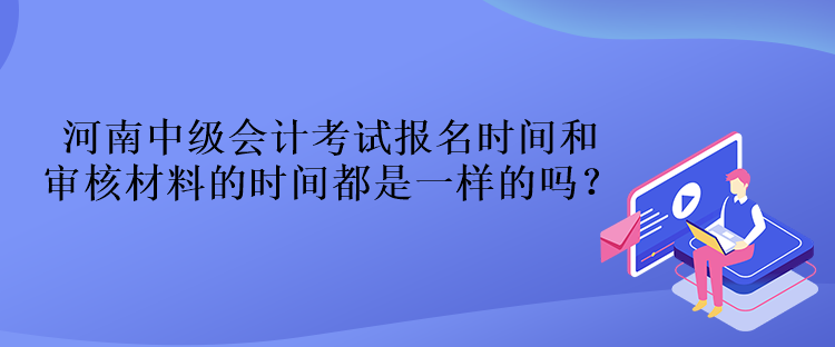 河南中級(jí)會(huì)計(jì)考試報(bào)名時(shí)間和審核材料的時(shí)間都是一樣的嗎？